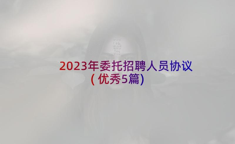 2023年委托招聘人员协议(优秀5篇)