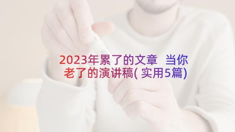 2023年累了的文章 当你老了的演讲稿(实用5篇)