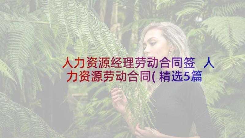 人力资源经理劳动合同签 人力资源劳动合同(精选5篇)