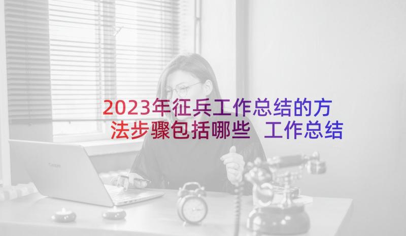 2023年征兵工作总结的方法步骤包括哪些 工作总结发言稿(模板7篇)