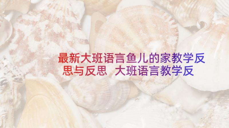 最新大班语言鱼儿的家教学反思与反思 大班语言教学反思(大全6篇)