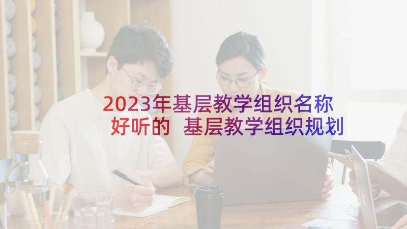 2023年基层教学组织名称好听的 基层教学组织规划书(模板5篇)