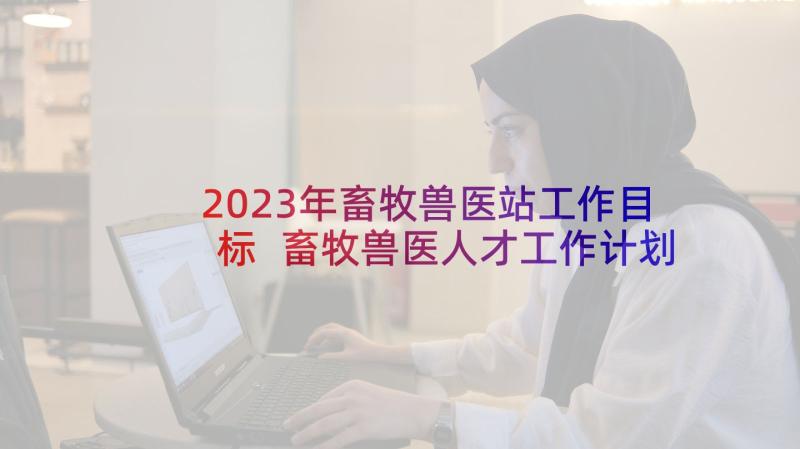 2023年畜牧兽医站工作目标 畜牧兽医人才工作计划(汇总5篇)