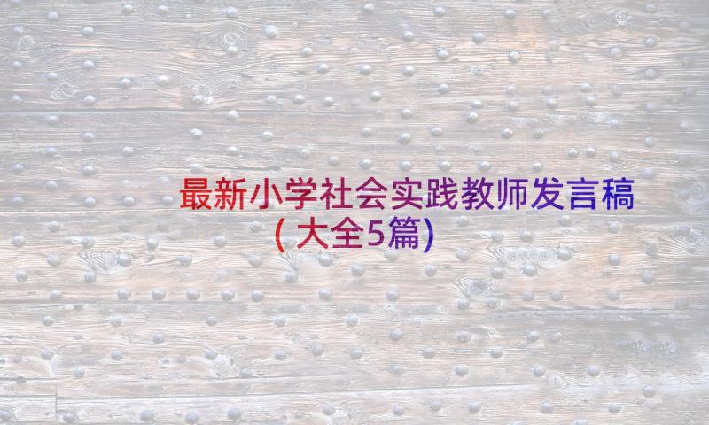 最新小学社会实践教师发言稿(大全5篇)