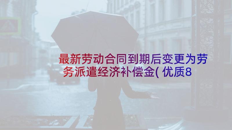 最新劳动合同到期后变更为劳务派遣经济补偿金(优质8篇)