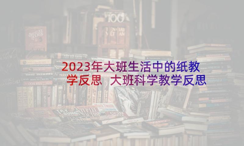 2023年大班生活中的纸教学反思 大班科学教学反思(大全9篇)