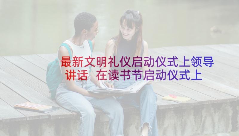 最新文明礼仪启动仪式上领导讲话 在读书节启动仪式上校长的发言稿(通用5篇)