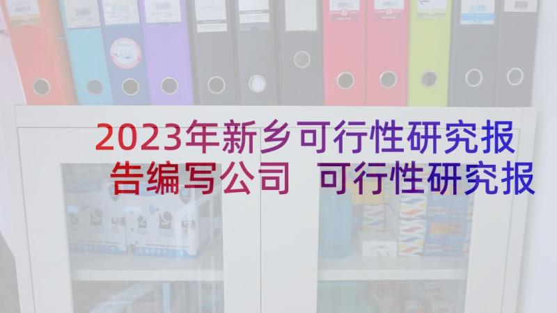 2023年新乡可行性研究报告编写公司 可行性研究报告(精选9篇)