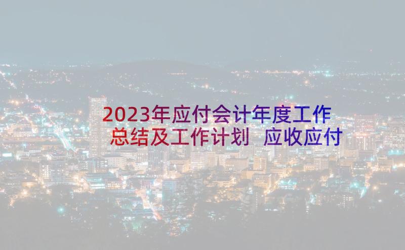 2023年应付会计年度工作总结及工作计划 应收应付会计工作总结(实用5篇)