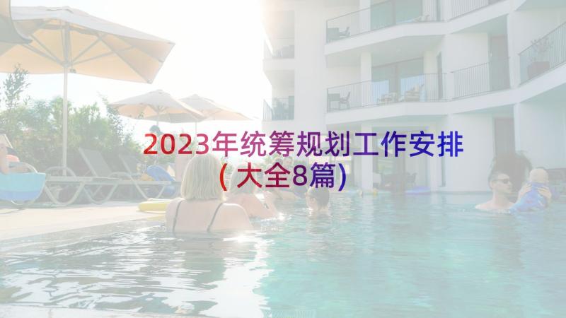 2023年统筹规划工作安排(大全8篇)