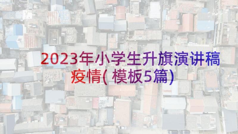 2023年小学生升旗演讲稿疫情(模板5篇)