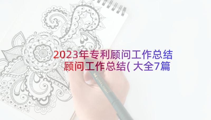 2023年专利顾问工作总结 顾问工作总结(大全7篇)