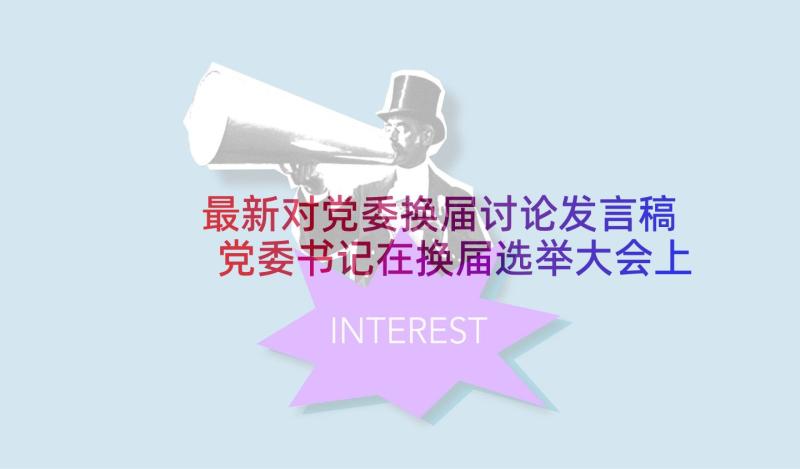 最新对党委换届讨论发言稿 党委书记在换届选举大会上的表态发言稿(实用5篇)