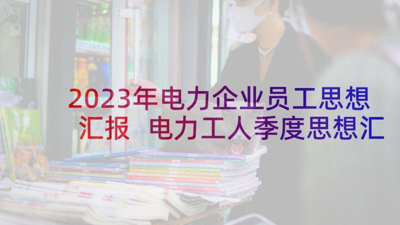 2023年电力企业员工思想汇报 电力工人季度思想汇报十(优秀5篇)