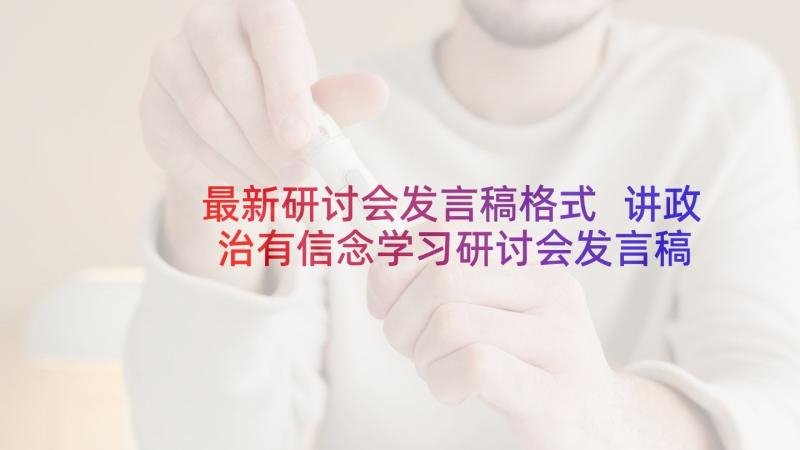 最新研讨会发言稿格式 讲政治有信念学习研讨会发言稿(汇总5篇)