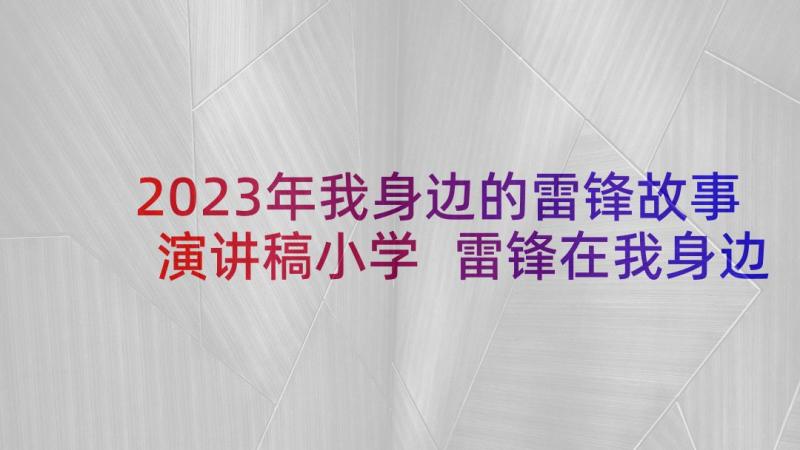 2023年我身边的雷锋故事演讲稿小学 雷锋在我身边演讲稿(精选10篇)