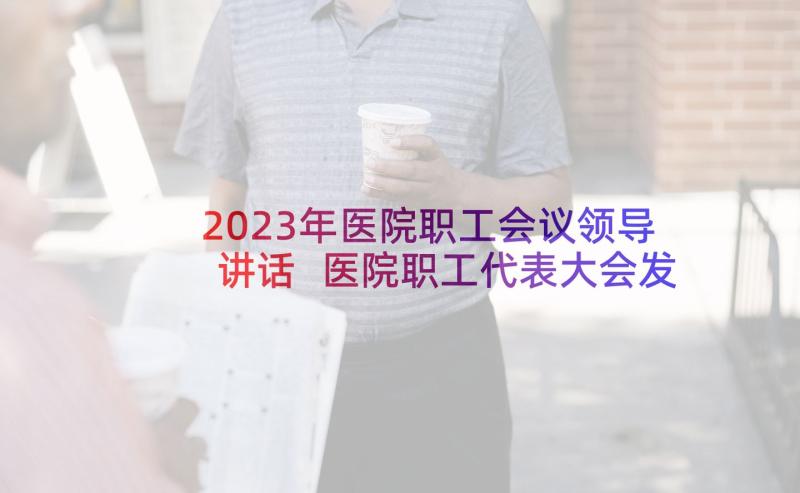 2023年医院职工会议领导讲话 医院职工代表大会发言稿(优质10篇)