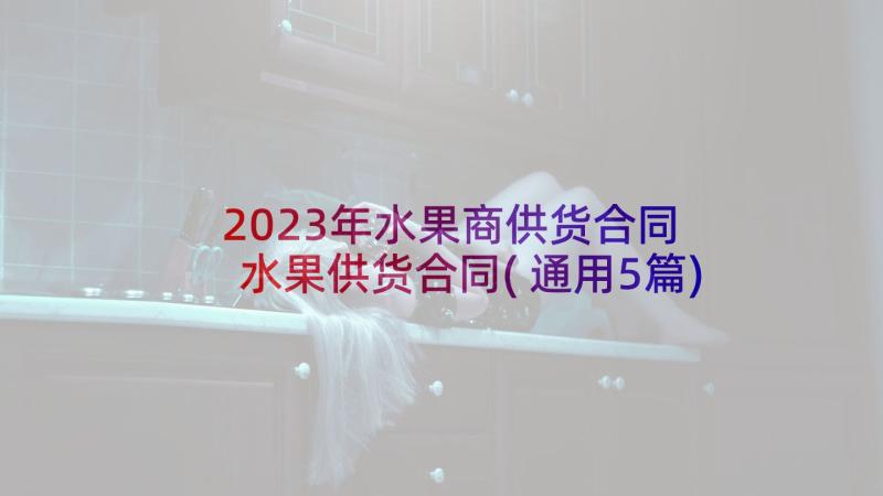 2023年水果商供货合同 水果供货合同(通用5篇)