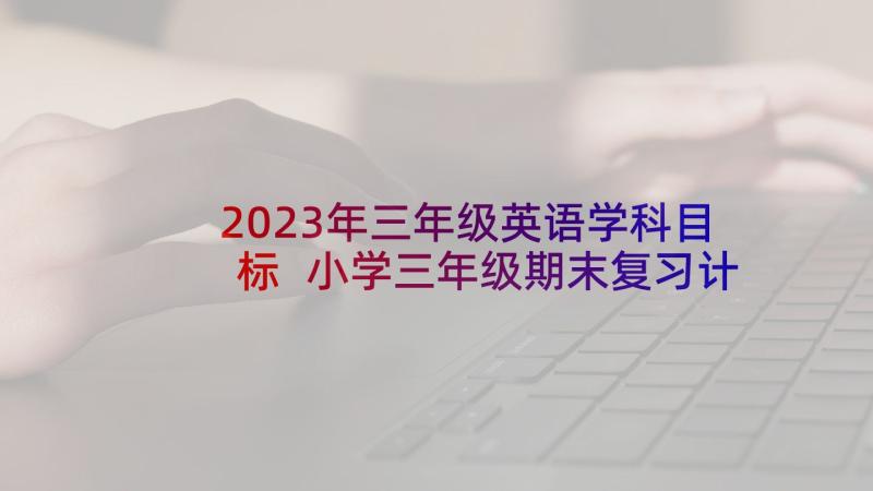 2023年三年级英语学科目标 小学三年级期末复习计划表教师(汇总5篇)