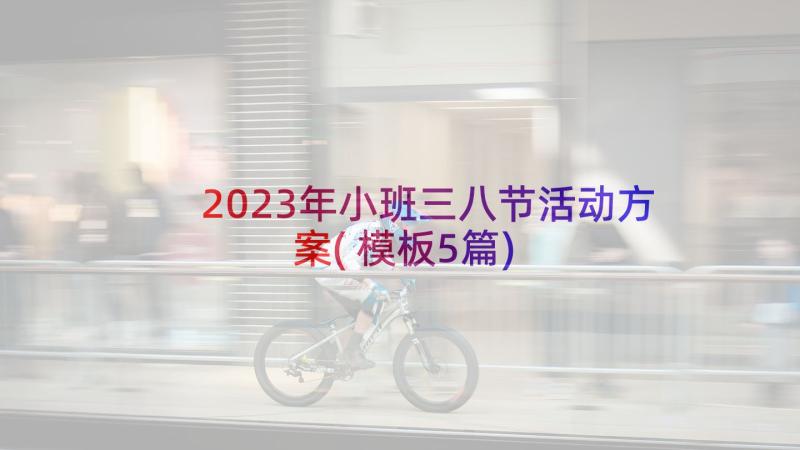 2023年小班三八节活动方案(模板5篇)