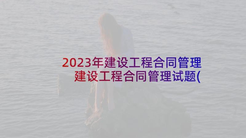 2023年建设工程合同管理 建设工程合同管理试题(汇总5篇)