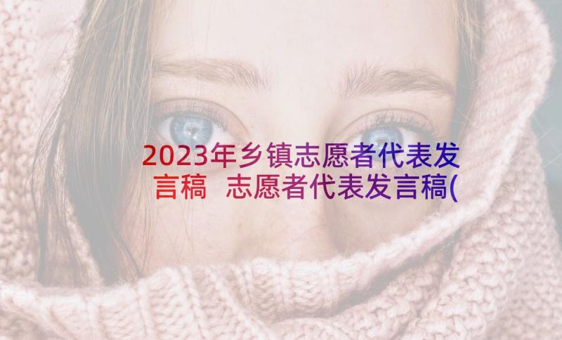 2023年乡镇志愿者代表发言稿 志愿者代表发言稿(实用9篇)