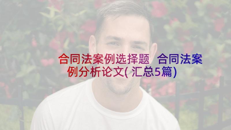 合同法案例选择题 合同法案例分析论文(汇总5篇)