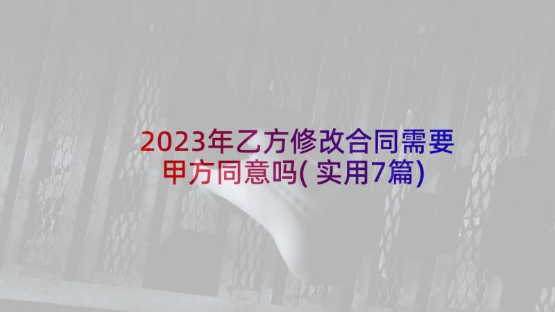 2023年乙方修改合同需要甲方同意吗(实用7篇)