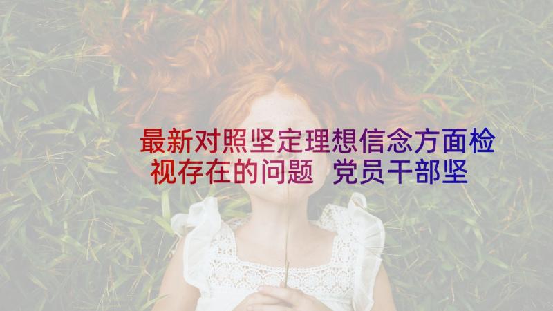 最新对照坚定理想信念方面检视存在的问题 党员干部坚定理想信念发言稿(优质5篇)