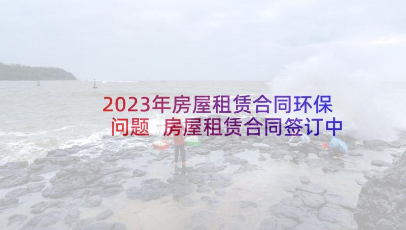 2023年房屋租赁合同环保问题 房屋租赁合同签订中应注意的问题(大全5篇)