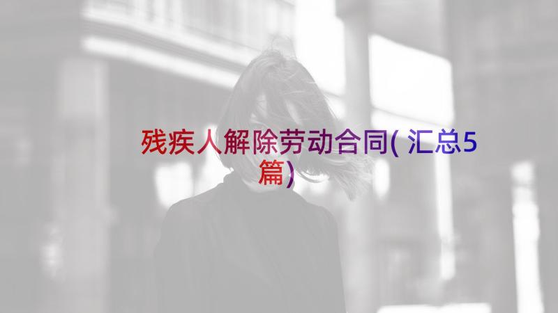 残疾人解除劳动合同(汇总5篇)