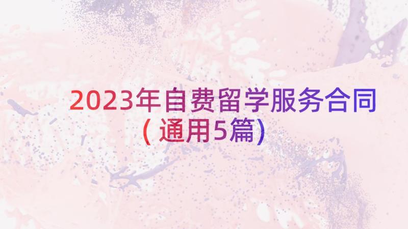 2023年自费留学服务合同(通用5篇)