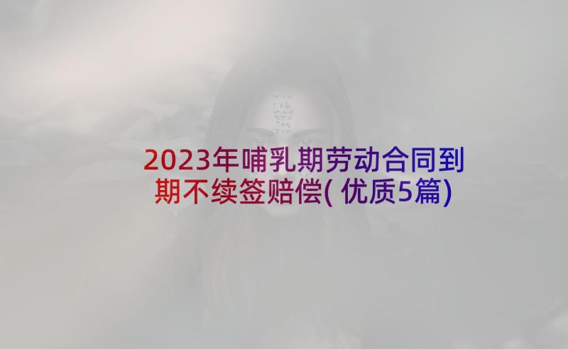 2023年哺乳期劳动合同到期不续签赔偿(优质5篇)