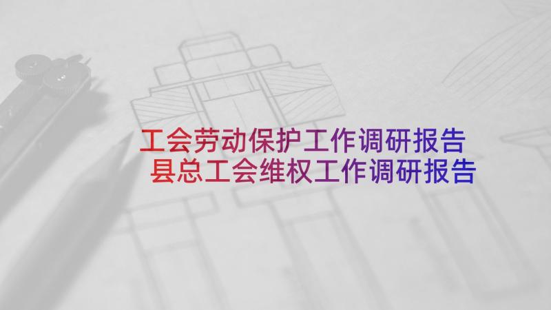 工会劳动保护工作调研报告 县总工会维权工作调研报告(优秀5篇)