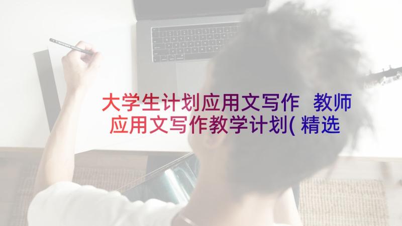 大学生计划应用文写作 教师应用文写作教学计划(精选9篇)