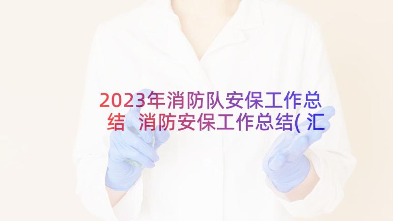 2023年消防队安保工作总结 消防安保工作总结(汇总5篇)