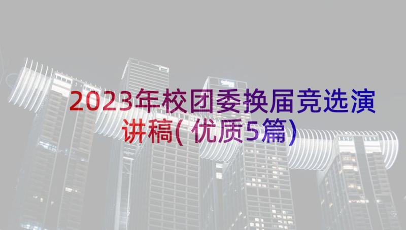 2023年校团委换届竞选演讲稿(优质5篇)