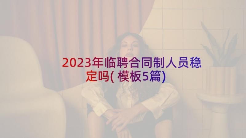 2023年临聘合同制人员稳定吗(模板5篇)