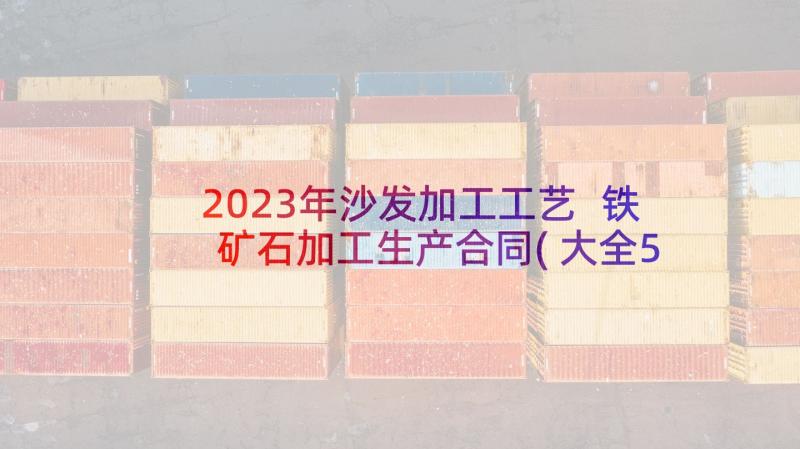 2023年沙发加工工艺 铁矿石加工生产合同(大全5篇)