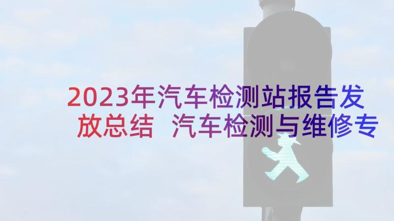 2023年汽车检测站报告发放总结 汽车检测与维修专业顶岗实习报告(模板5篇)