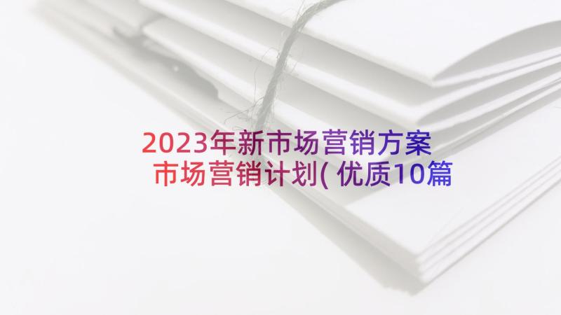 2023年新市场营销方案 市场营销计划(优质10篇)