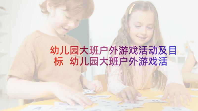 幼儿园大班户外游戏活动及目标 幼儿园大班户外游戏活动方案(实用8篇)