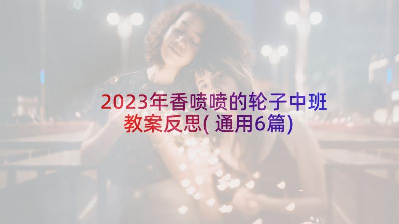 2023年香喷喷的轮子中班教案反思(通用6篇)