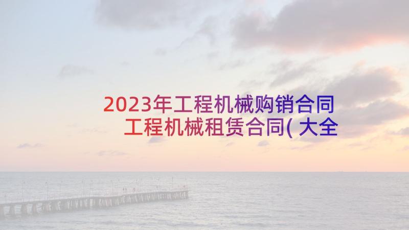 2023年工程机械购销合同 工程机械租赁合同(大全6篇)