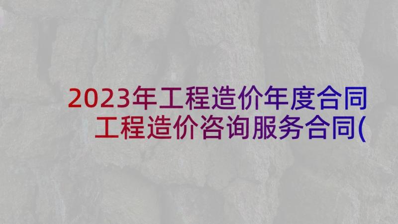 2023年工程造价年度合同 工程造价咨询服务合同(优秀8篇)