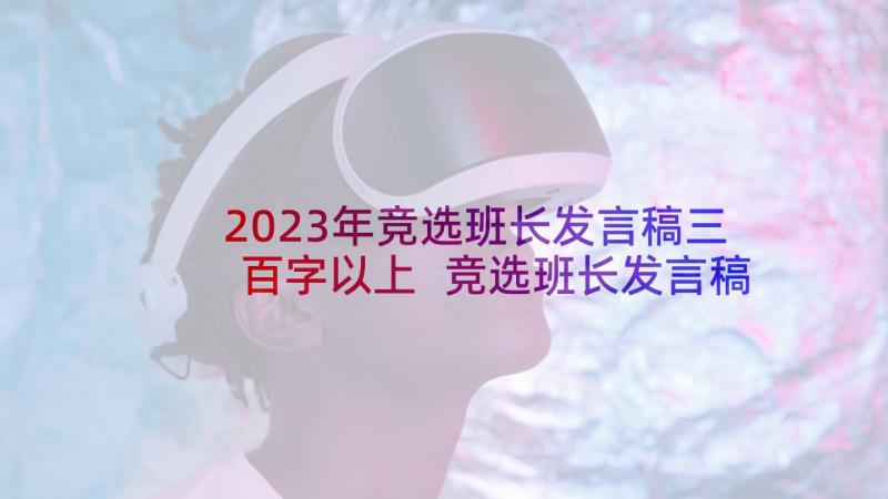 2023年竞选班长发言稿三百字以上 竞选班长发言稿竞选发言稿(优质7篇)