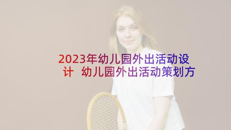 2023年幼儿园外出活动设计 幼儿园外出活动策划方案(优质10篇)