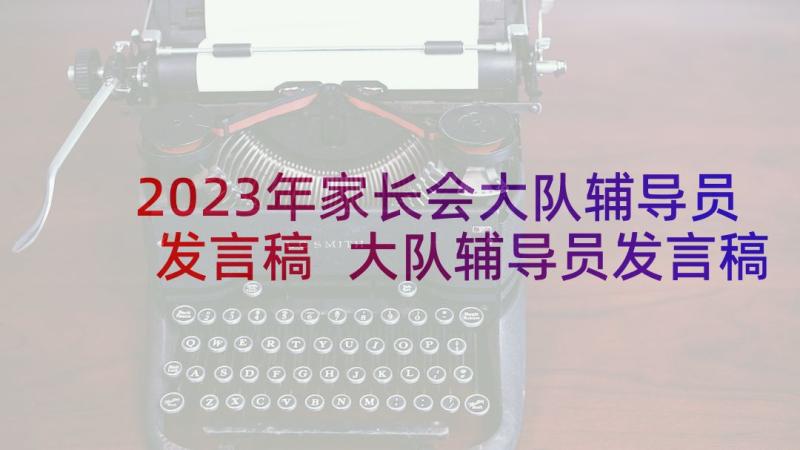 2023年家长会大队辅导员发言稿 大队辅导员发言稿(通用5篇)