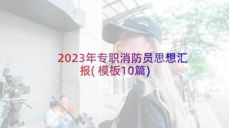 2023年专职消防员思想汇报(模板10篇)