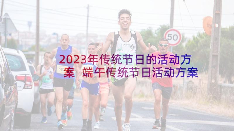 2023年传统节日的活动方案 端午传统节日活动方案(精选7篇)